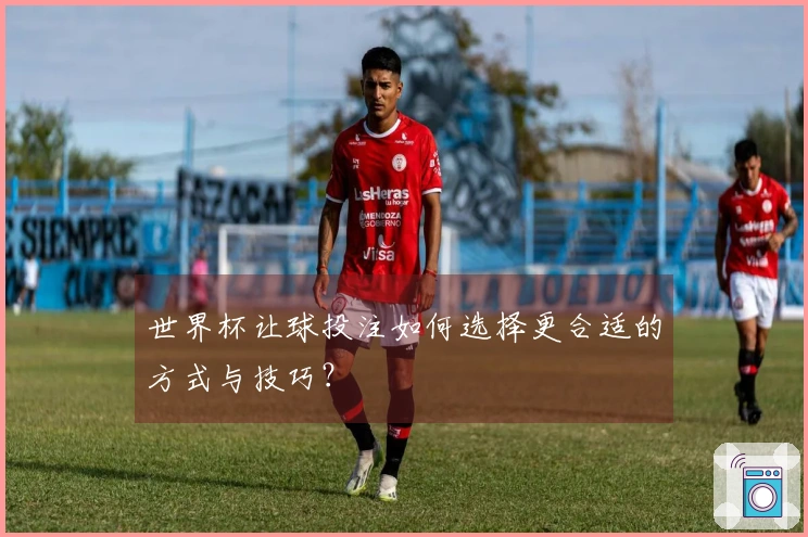 世界杯让球投注如何选择更合适的方式与技巧？