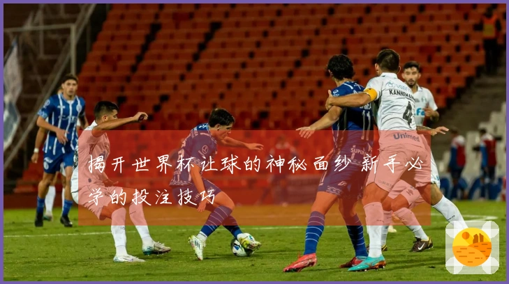 揭开世界杯让球的神秘面纱 新手必学的投注技巧