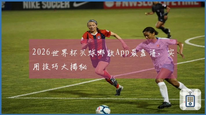2026世界杯买球哪款App最靠谱，实用技巧大揭秘