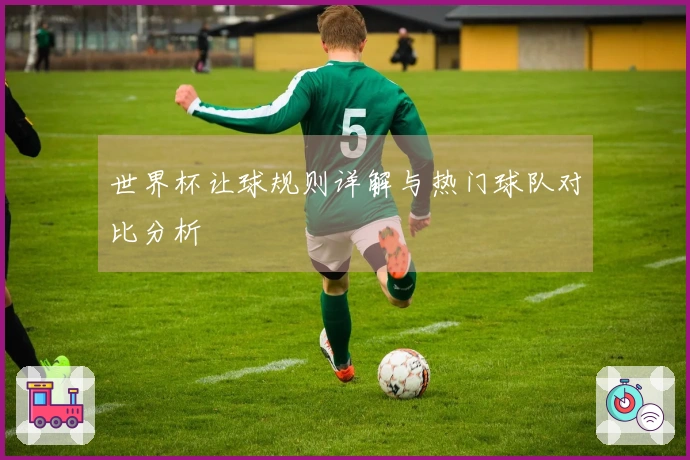 世界杯让球规则详解与热门球队对比分析