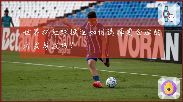 世界杯让球投注如何选择更合适的方式与技巧？