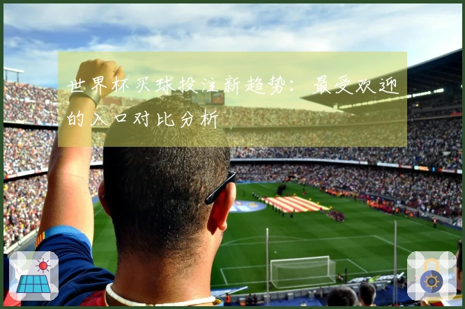 世界杯买球投注新趋势：最受欢迎的入口对比分析