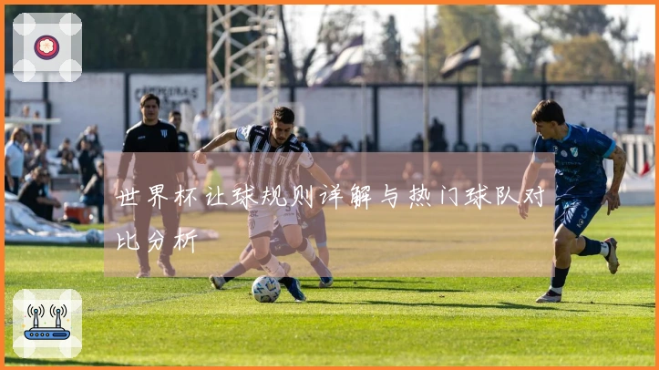 世界杯让球规则详解与热门球队对比分析