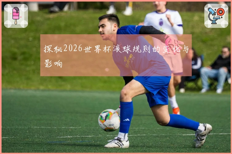 探秘2026世界杯滚球规则的变化与影响