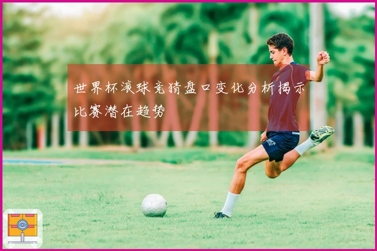 世界杯滚球竞猜盘口变化分析揭示比赛潜在趋势