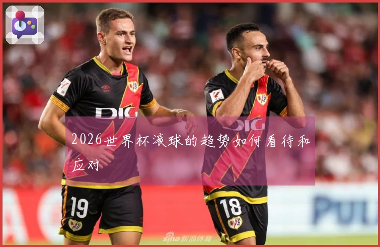2026世界杯滚球的趋势如何看待和应对
