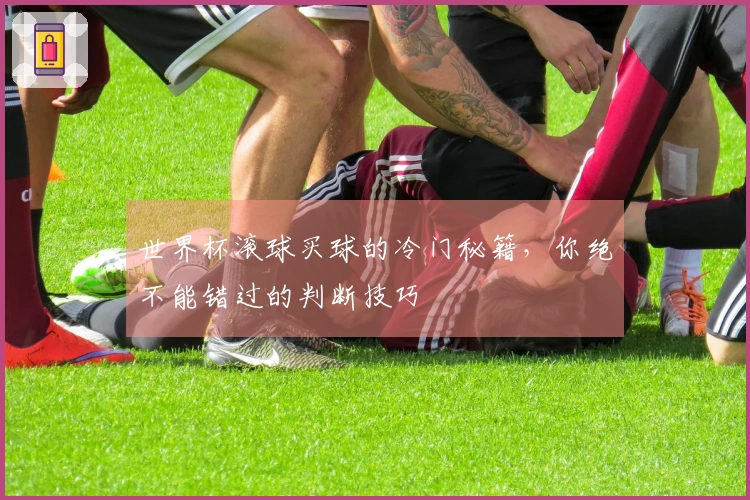 世界杯滚球买球的冷门秘籍，你绝不能错过的判断技巧